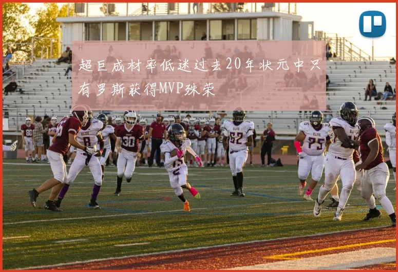 超巨成材率低迷过去20年状元中只有罗斯获得MVP殊荣
