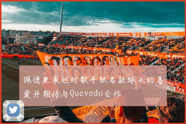 佩德里表达对歌手联名款球衣的喜爱并期待与Quevedo合作