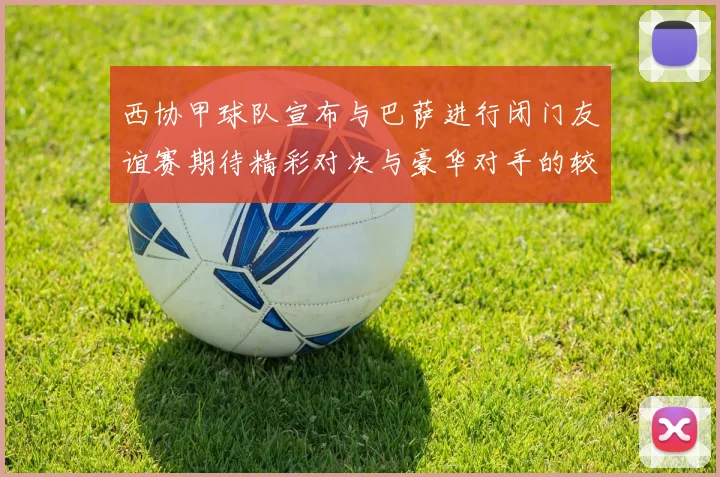 西协甲球队宣布与巴萨进行闭门友谊赛期待精彩对决与豪华对手的较量