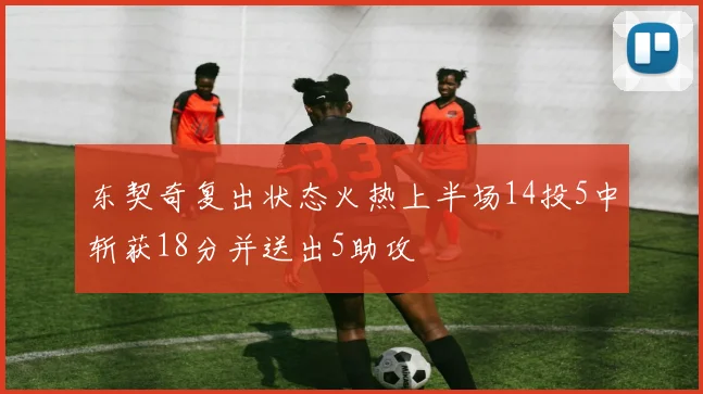 东契奇复出状态火热上半场14投5中斩获18分并送出5助攻