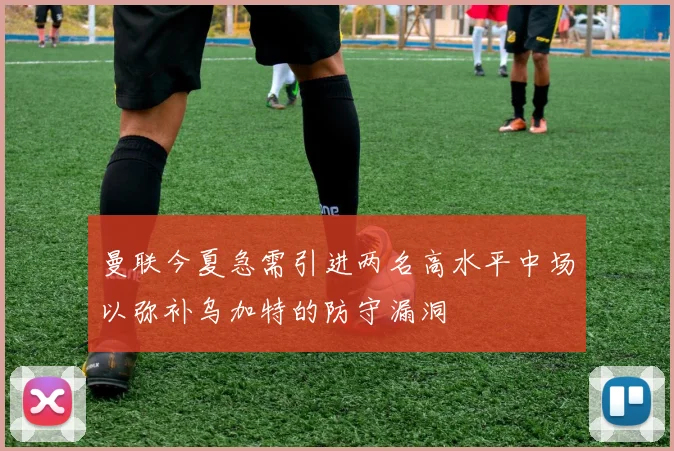曼联今夏急需引进两名高水平中场以弥补乌加特的防守漏洞