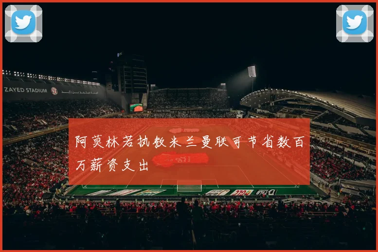 阿莫林若执教米兰曼联可节省数百万薪资支出