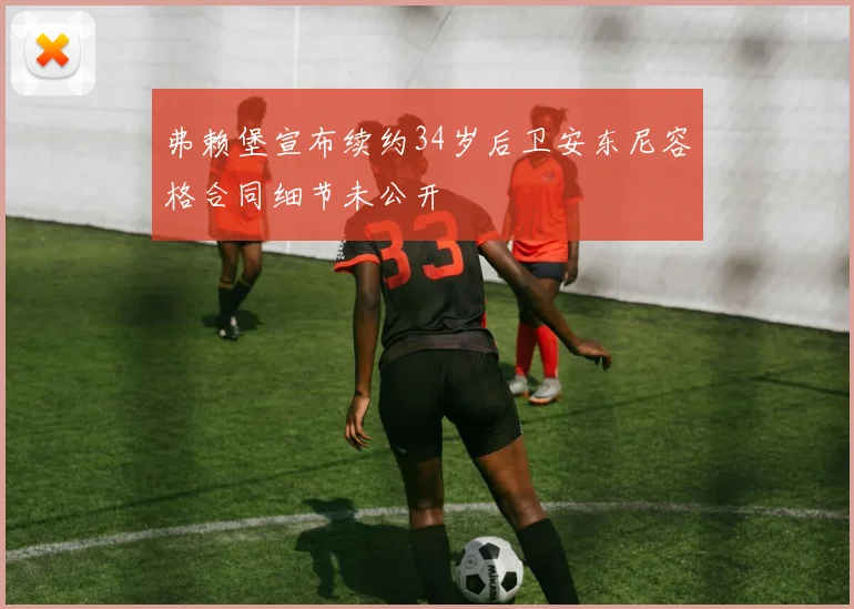 弗赖堡宣布续约34岁后卫安东尼容格合同细节未公开