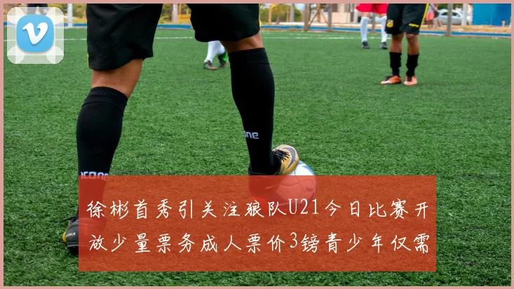 徐彬首秀引关注狼队U21今日比赛开放少量票务成人票价3镑青少年仅需1镑