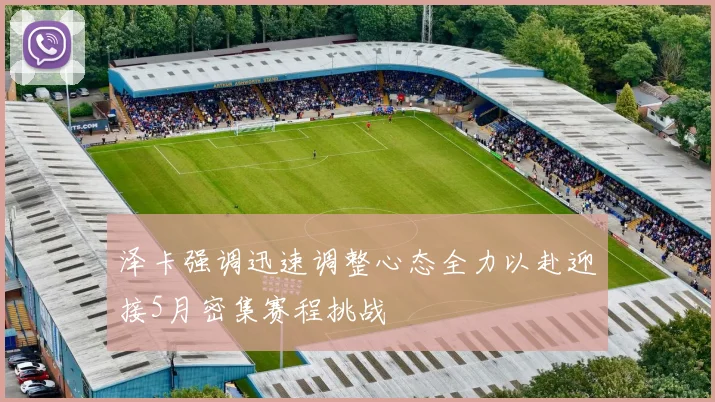泽卡强调迅速调整心态全力以赴迎接5月密集赛程挑战