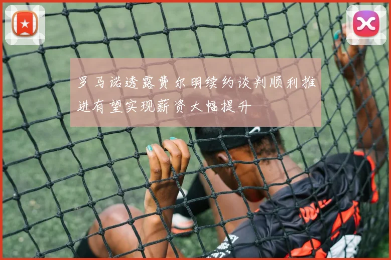 罗马诺透露费尔明续约谈判顺利推进有望实现薪资大幅提升