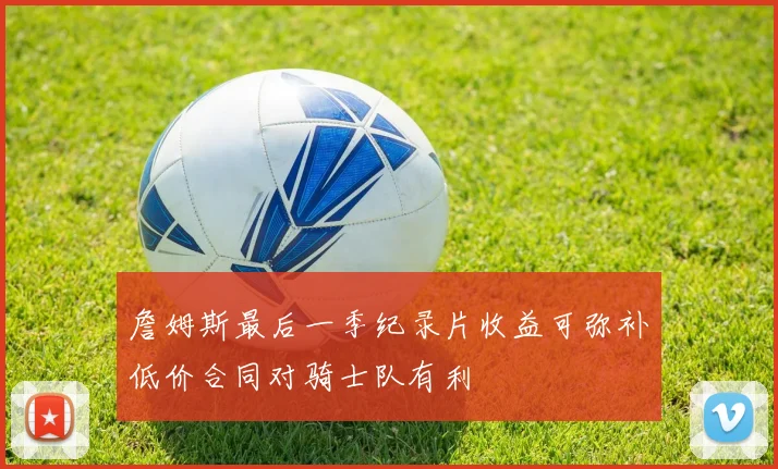 詹姆斯最后一季纪录片收益可弥补低价合同对骑士队有利