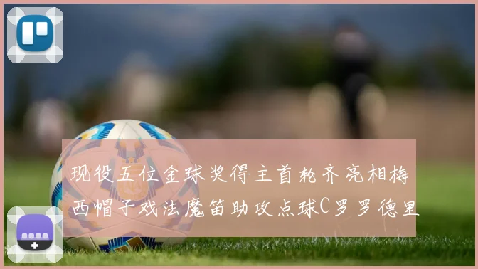 现役五位金球奖得主首轮齐亮相梅西帽子戏法魔笛助攻点球C罗罗德里握手言和