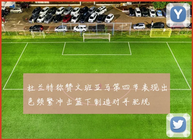杜兰特称赞文班亚马第四节表现出色频繁冲击篮下制造对手犯规