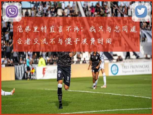 范弗里特直言不讳：我只与志同道合者交流不与傻子浪费时间
