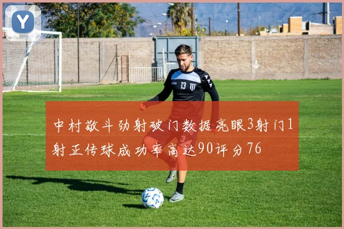中村敬斗劲射破门数据亮眼3射门1射正传球成功率高达90评分76