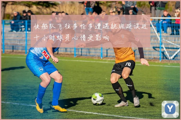 快船队飞往多伦多遭遇航班延误近十小时球员心情受影响