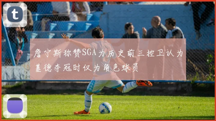 詹宁斯称赞SGA为历史前三控卫认为基德夺冠时仅为角色球员