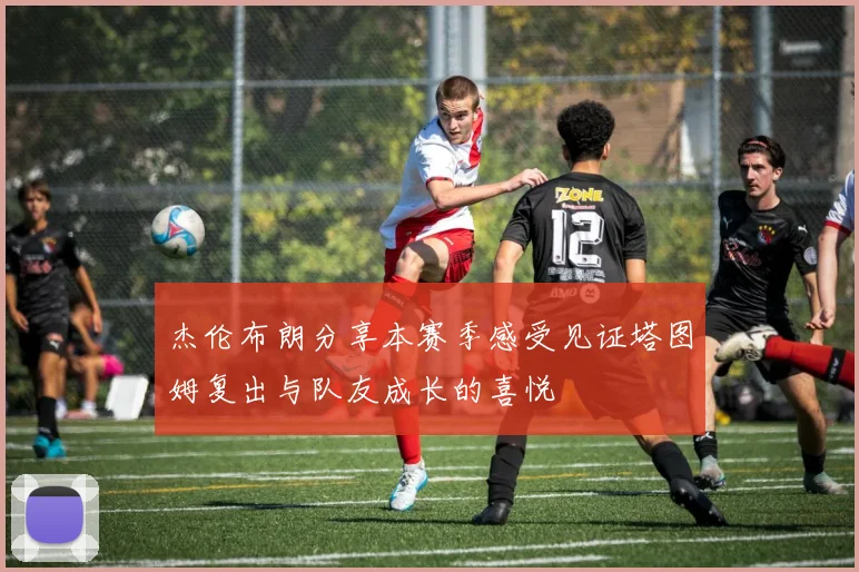 杰伦布朗分享本赛季感受见证塔图姆复出与队友成长的喜悦